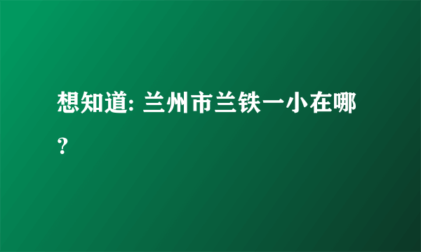 想知道: 兰州市兰铁一小在哪？