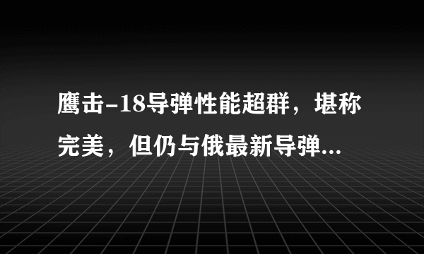 鹰击-18导弹性能超群，堪称完美，但仍与俄最新导弹存在不小差距