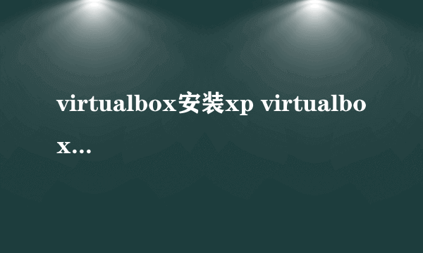 virtualbox安装xp virtualbox安装xp