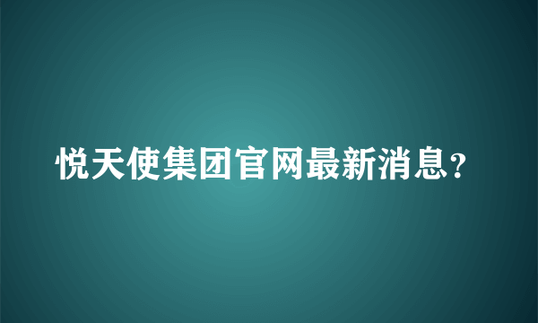 悦天使集团官网最新消息？