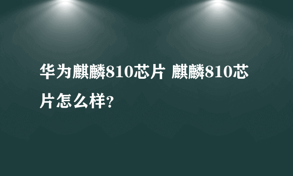 华为麒麟810芯片 麒麟810芯片怎么样？