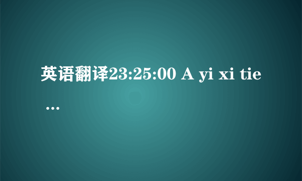 英语翻译23:25:00 A yi xi tie ru.O ya si mi na sa yi 23:26:10 Bi 