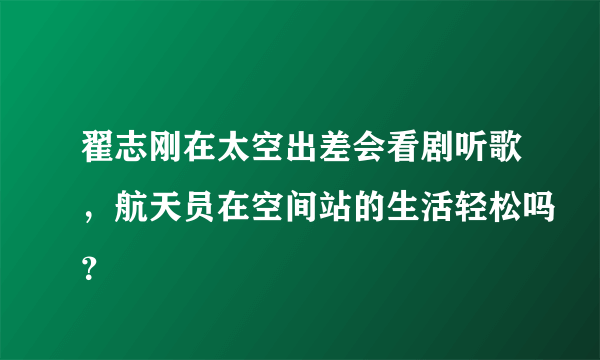 翟志刚在太空出差会看剧听歌，航天员在空间站的生活轻松吗？