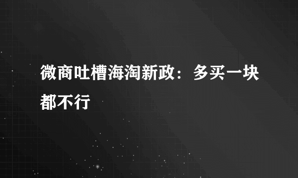 微商吐槽海淘新政：多买一块都不行