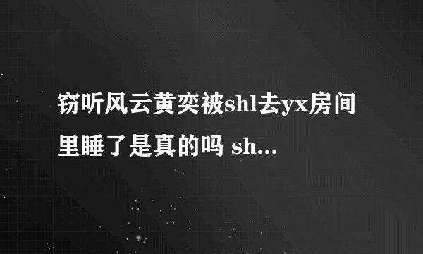 窃听风云黄奕被shl去yx房间里睡了是真的吗 shl是谁及yx资料