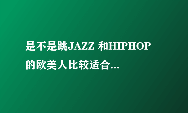 是不是跳JAZZ 和HIPHOP 的欧美人比较适合， 而跳 NEW JAZZ 和GIRL'S HIP HOP亚洲人比较适合