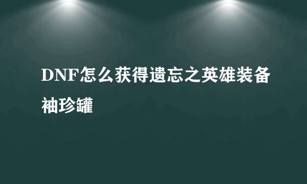 DNF怎么获得遗忘之英雄装备袖珍罐