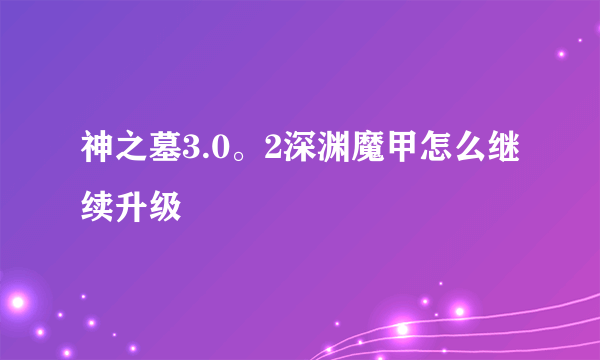 神之墓3.0。2深渊魔甲怎么继续升级