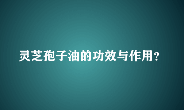 灵芝孢子油的功效与作用？