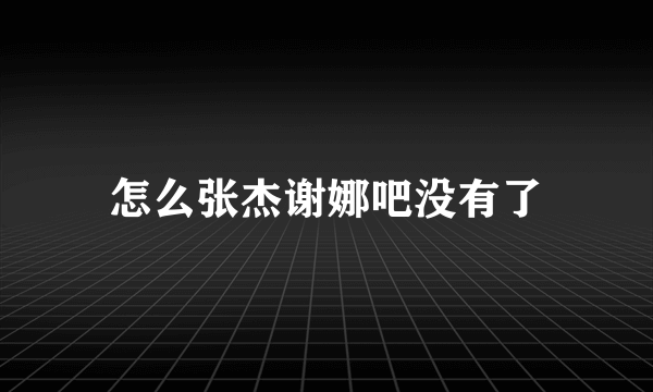 怎么张杰谢娜吧没有了