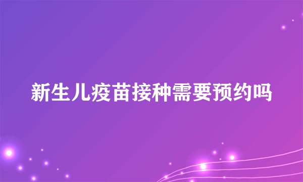 新生儿疫苗接种需要预约吗