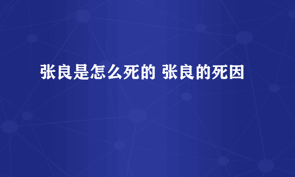 张良是怎么死的 张良的死因