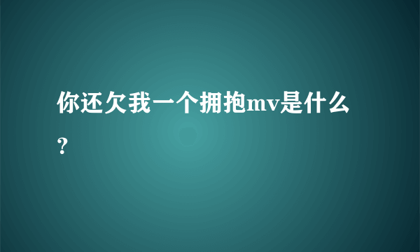 你还欠我一个拥抱mv是什么？