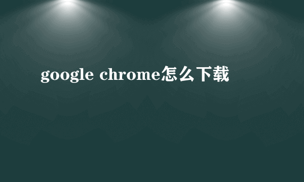 google chrome怎么下载