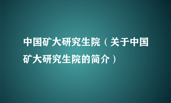 中国矿大研究生院（关于中国矿大研究生院的简介）