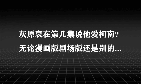 灰原哀在第几集说他爱柯南？无论漫画版剧场版还是别的》要具体的集数啊！！