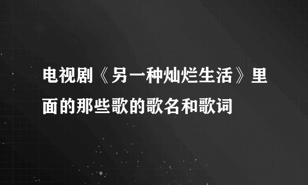 电视剧《另一种灿烂生活》里面的那些歌的歌名和歌词