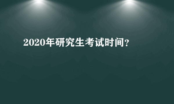 2020年研究生考试时间？