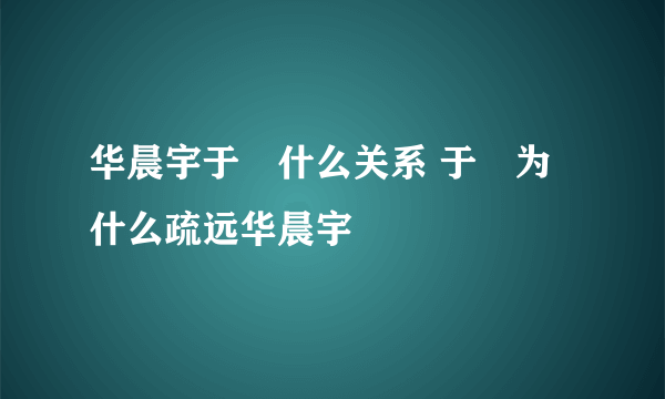 华晨宇于湉什么关系 于湉为什么疏远华晨宇