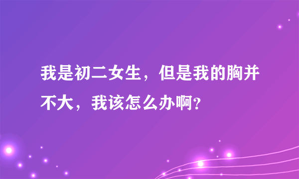 我是初二女生，但是我的胸并不大，我该怎么办啊？