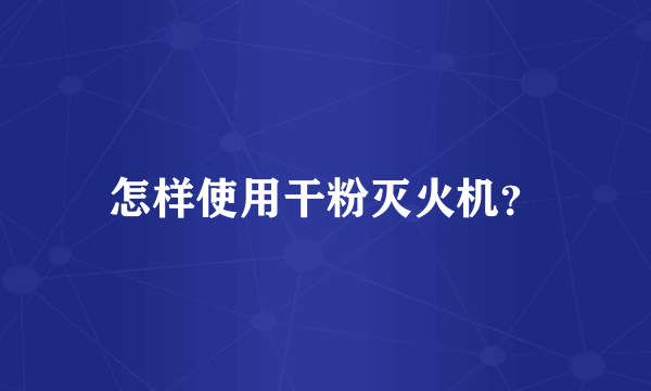 怎样使用干粉灭火机？