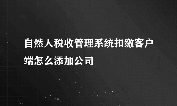 自然人税收管理系统扣缴客户端怎么添加公司