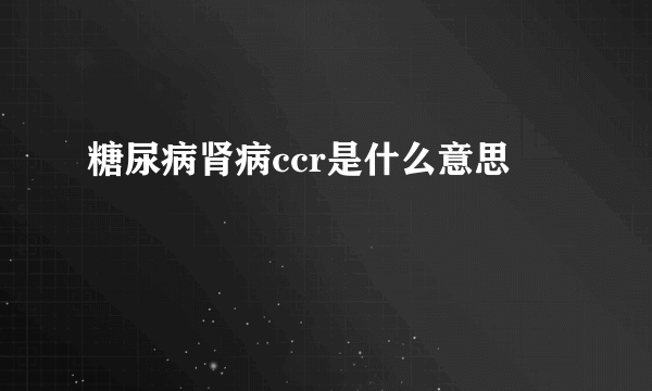 糖尿病肾病ccr是什么意思