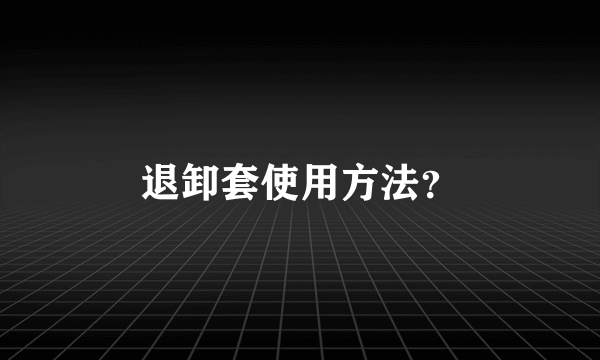 退卸套使用方法？