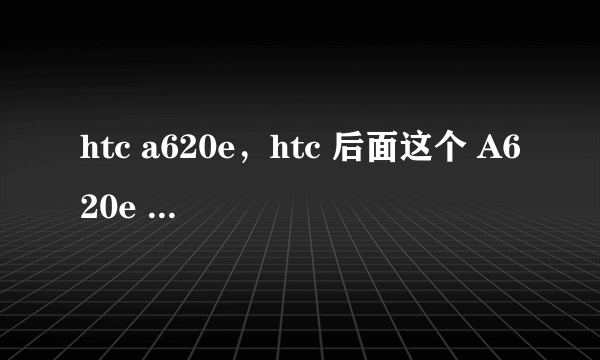 htc a620e，htc 后面这个 A620e 是什么意思