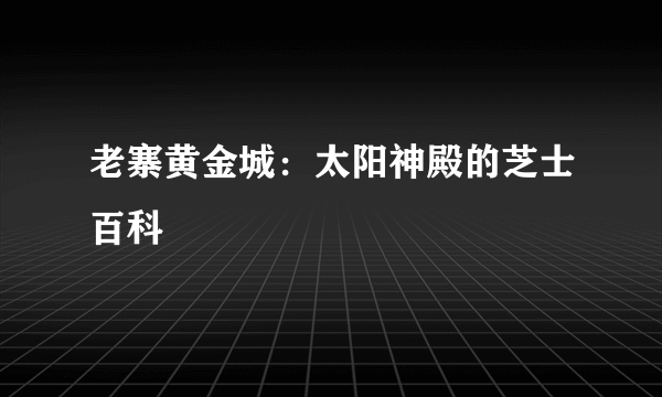 老寨黄金城：太阳神殿的芝士百科