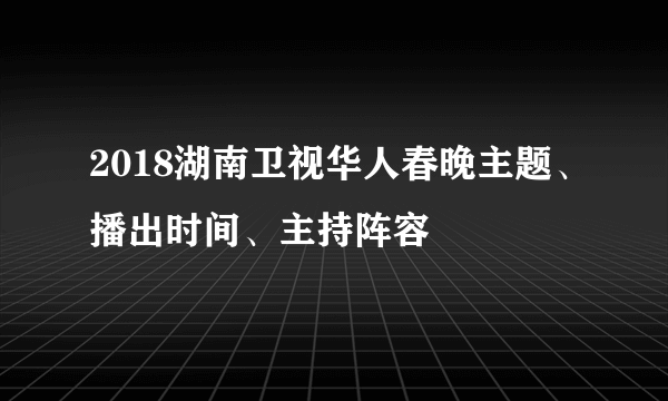 2018湖南卫视华人春晚主题、播出时间、主持阵容