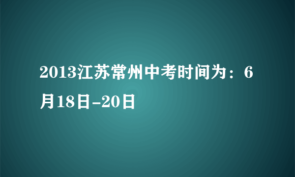 2013江苏常州中考时间为：6月18日-20日