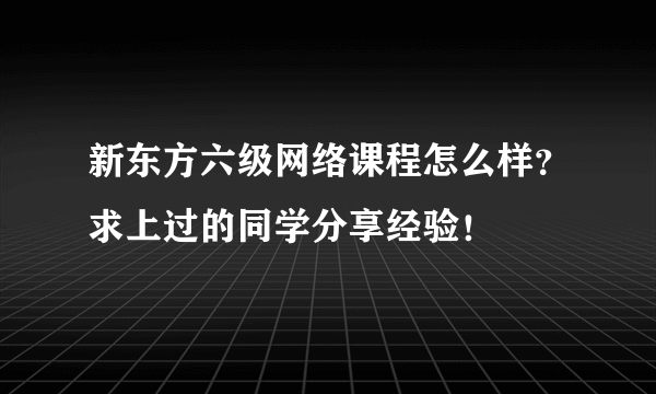 新东方六级网络课程怎么样？求上过的同学分享经验！