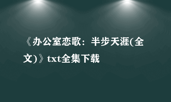 《办公室恋歌：半步天涯(全文)》txt全集下载