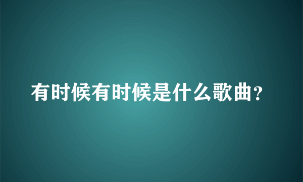 有时候有时候是什么歌曲？