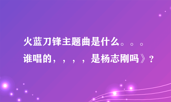 火蓝刀锋主题曲是什么。。。谁唱的，，，，是杨志刚吗》？