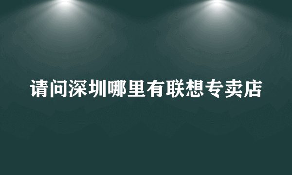 请问深圳哪里有联想专卖店