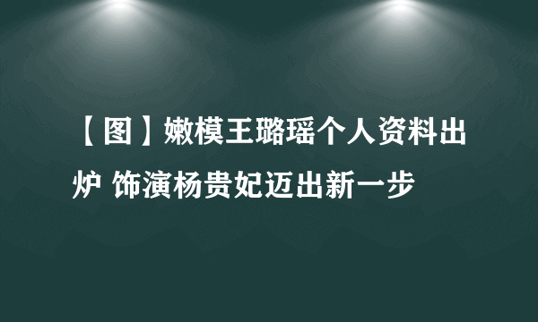 【图】嫩模王璐瑶个人资料出炉 饰演杨贵妃迈出新一步