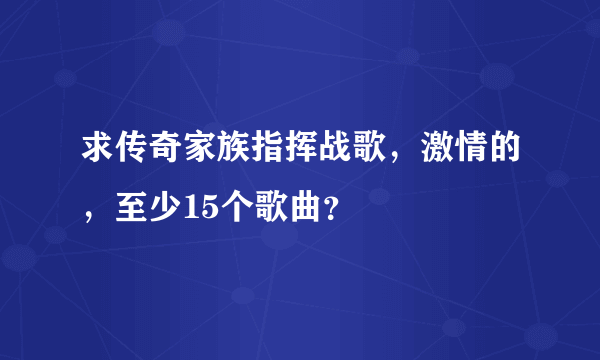 求传奇家族指挥战歌，激情的，至少15个歌曲？