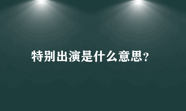 特别出演是什么意思？