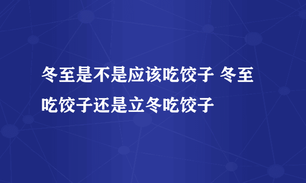 冬至是不是应该吃饺子 冬至吃饺子还是立冬吃饺子