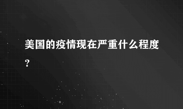 美国的疫情现在严重什么程度？