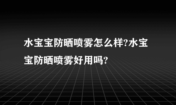 水宝宝防晒喷雾怎么样?水宝宝防晒喷雾好用吗?