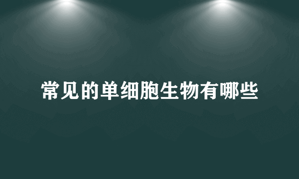 常见的单细胞生物有哪些