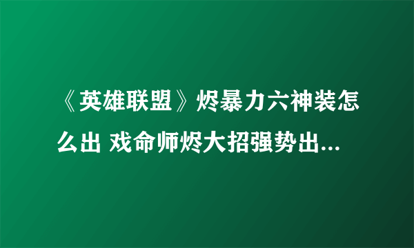 《英雄联盟》烬暴力六神装怎么出 戏命师烬大招强势出装秒人攻略