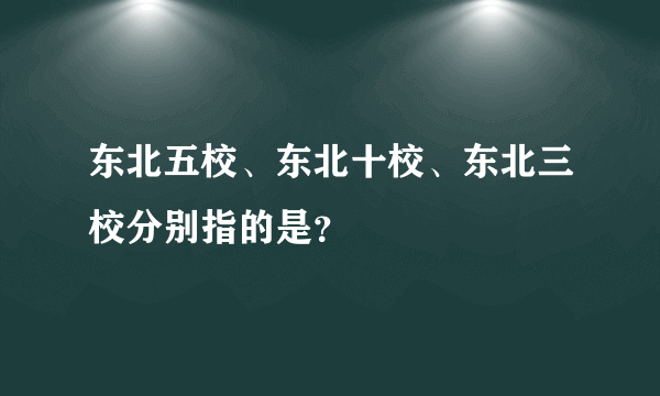 东北五校、东北十校、东北三校分别指的是？