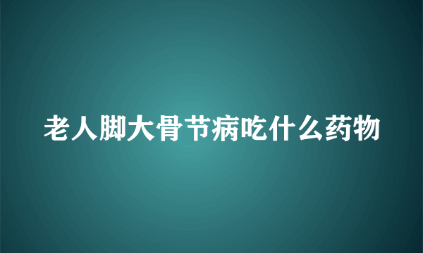 老人脚大骨节病吃什么药物