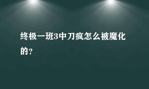 终极一班3中刀疯怎么被魔化的？