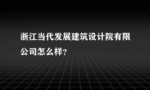 浙江当代发展建筑设计院有限公司怎么样？