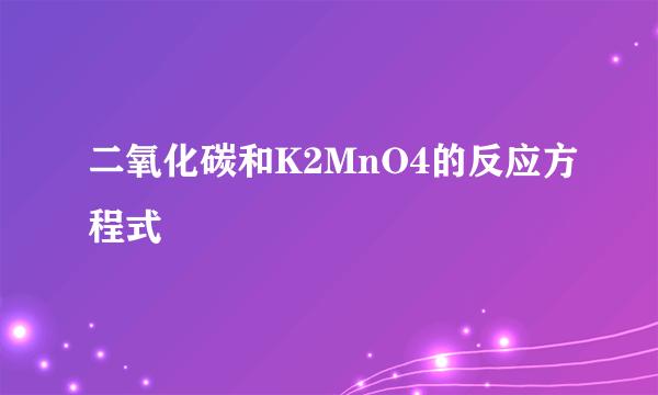 二氧化碳和K2MnO4的反应方程式